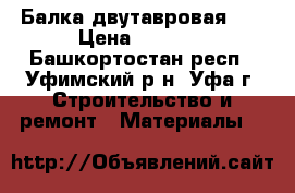 Балка двутавровая 20 › Цена ­ 1 142 - Башкортостан респ., Уфимский р-н, Уфа г. Строительство и ремонт » Материалы   